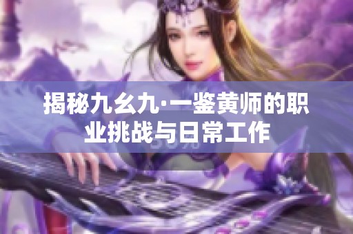 揭秘九幺九·一鉴黄师的职业挑战与日常工作