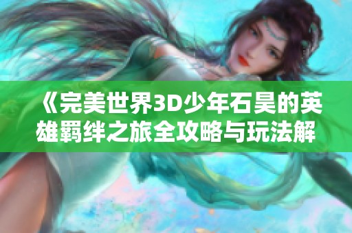 《完美世界3D少年石昊的英雄羁绊之旅全攻略与玩法解析》