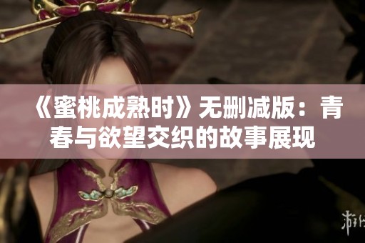 《蜜桃成熟时》无删减版：青春与欲望交织的故事展现