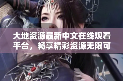 大地资源最新中文在线观看平台，畅享精彩资源无限可能