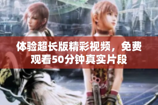 体验超长版精彩视频，免费观看50分钟真实片段