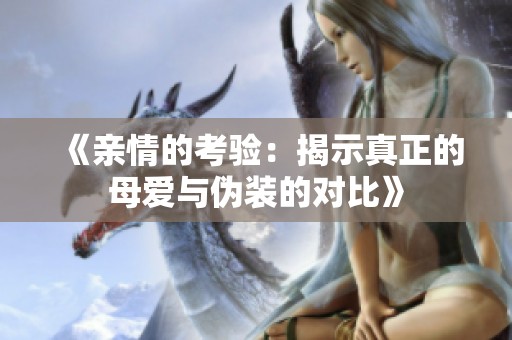 《亲情的考验：揭示真正的母爱与伪装的对比》