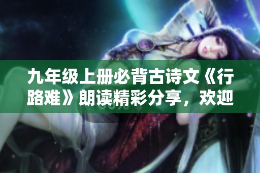 九年级上册必背古诗文《行路难》朗读精彩分享，欢迎免费听赏
