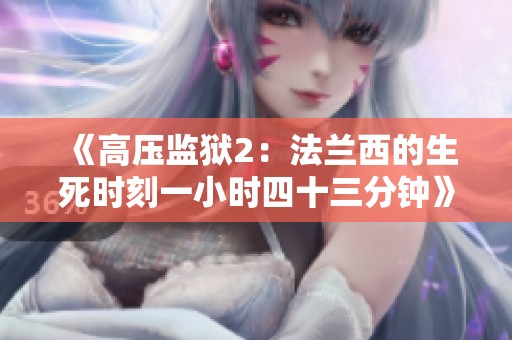 《高压监狱2：法兰西的生死时刻一小时四十三分钟》