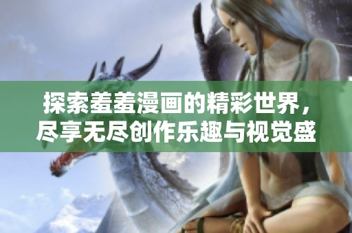 探索羞羞漫画的精彩世界，尽享无尽创作乐趣与视觉盛宴