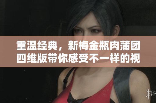 重温经典，新梅金瓶肉蒲团四维版带你感受不一样的视觉盛宴
