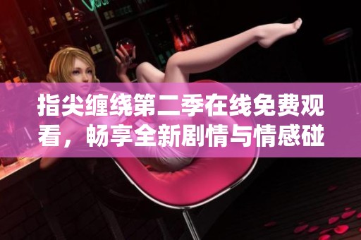 指尖缠绕第二季在线免费观看，畅享全新剧情与情感碰撞