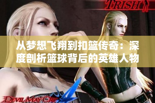 从梦想飞翔到扣篮传奇：深度剖析篮球背后的英雄人物