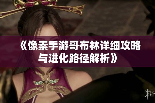 《像素手游哥布林详细攻略与进化路径解析》