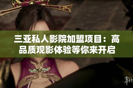 三亚私人影院加盟项目：高品质观影体验等你来开启