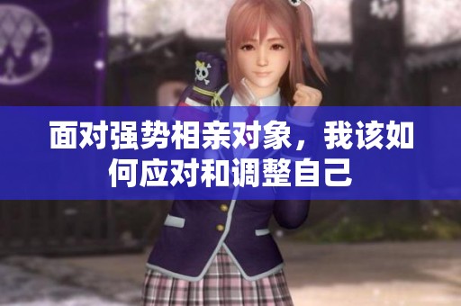 面对强势相亲对象，我该如何应对和调整自己