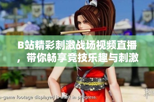 B站精彩刺激战场视频直播，带你畅享竞技乐趣与刺激体验