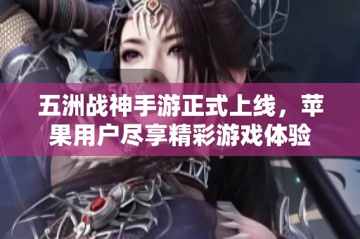 五洲战神手游正式上线，苹果用户尽享精彩游戏体验