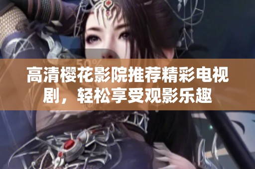 高清樱花影院推荐精彩电视剧，轻松享受观影乐趣