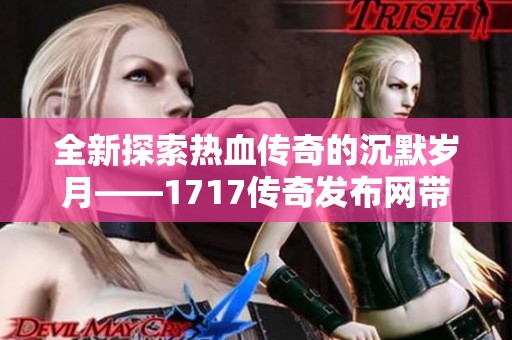 全新探索热血传奇的沉默岁月——1717传奇发布网带你踏上全新冒险之旅
