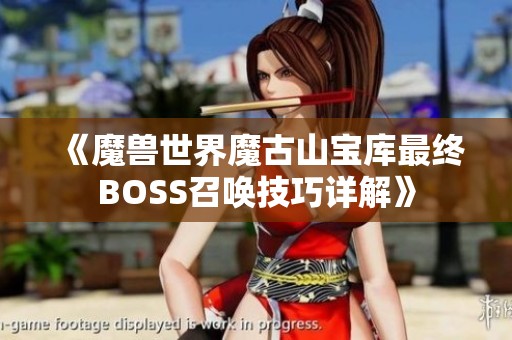 《魔兽世界魔古山宝库最终BOSS召唤技巧详解》