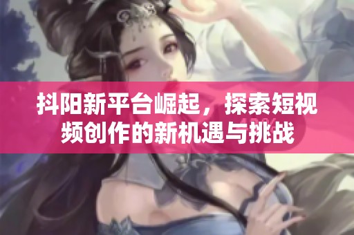 抖阳新平台崛起，探索短视频创作的新机遇与挑战