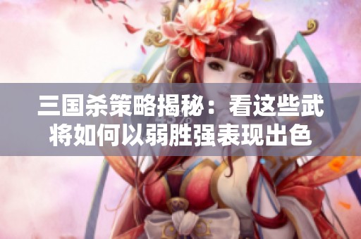 三国杀策略揭秘：看这些武将如何以弱胜强表现出色