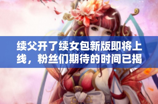 续父开了续女包新版即将上线，粉丝们期待的时间已揭晓