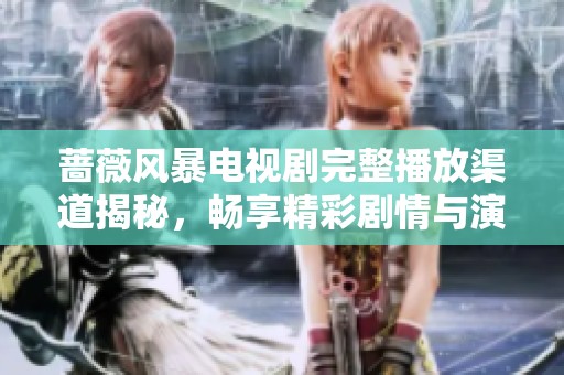 蔷薇风暴电视剧完整播放渠道揭秘，畅享精彩剧情与演员表演