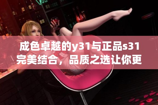 成色卓越的y31与正品s31完美结合，品质之选让你更放心