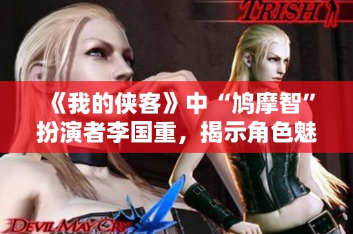 《我的侠客》中“鸠摩智”扮演者李国重，揭示角色魅力与个人特色