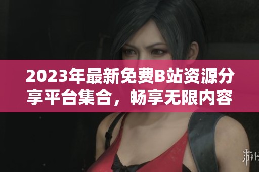 2023年最新免费B站资源分享平台集合，畅享无限内容不收费