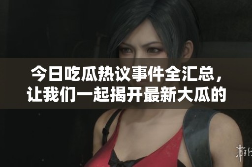 今日吃瓜热议事件全汇总，让我们一起揭开最新大瓜的面纱