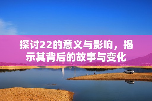 探讨22的意义与影响，揭示其背后的故事与变化