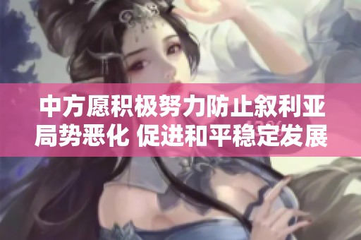 中方愿积极努力防止叙利亚局势恶化 促进和平稳定发展