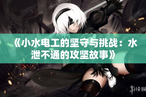 《小水电工的坚守与挑战：水泄不通的攻坚故事》