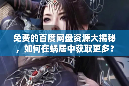 免费的百度网盘资源大揭秘，如何在蜗居中获取更多？