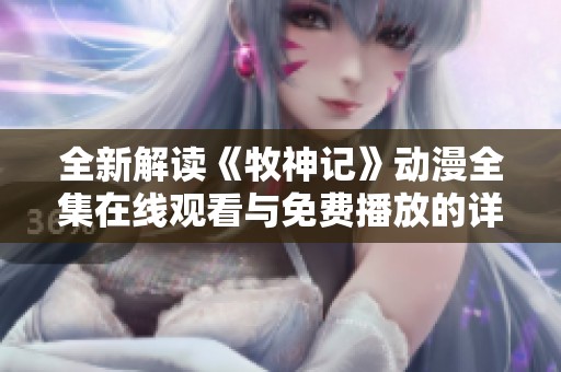 全新解读《牧神记》动漫全集在线观看与免费播放的详细指南