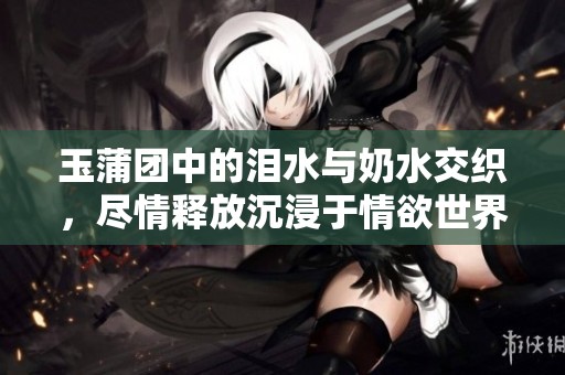 玉蒲团中的泪水与奶水交织，尽情释放沉浸于情欲世界