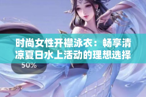时尚女性开襟泳衣：畅享清凉夏日水上活动的理想选择