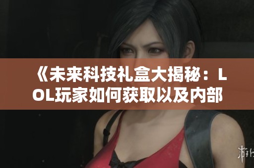 《未来科技礼盒大揭秘：LOL玩家如何获取以及内部物品介绍》