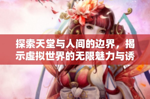 探索天堂与人间的边界，揭示虚拟世界的无限魅力与诱惑