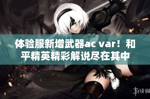 体验服新增武器ac var！和平精英精彩解说尽在其中