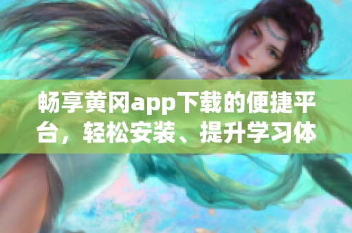 畅享黄冈app下载的便捷平台，轻松安装、提升学习体验