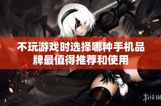不玩游戏时选择哪种手机品牌最值得推荐和使用