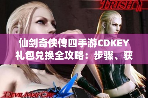 仙剑奇侠传四手游CDKEY礼包兑换全攻略：步骤、获取途径及规则详解