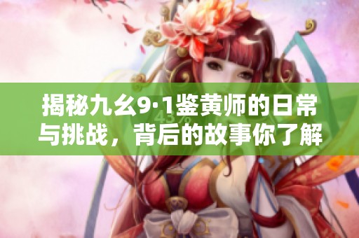 揭秘九幺9·1鉴黄师的日常与挑战，背后的故事你了解吗