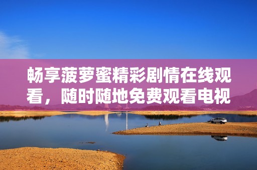 畅享菠萝蜜精彩剧情在线观看，随时随地免费观看电视内容