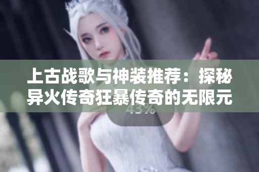 上古战歌与神装推荐：探秘异火传奇狂暴传奇的无限元宝玩法