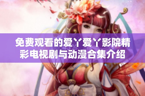 免费观看的爱丫爱丫影院精彩电视剧与动漫合集介绍