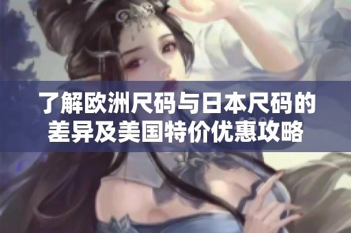 了解欧洲尺码与日本尺码的差异及美国特价优惠攻略