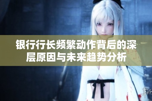 银行行长频繁动作背后的深层原因与未来趋势分析