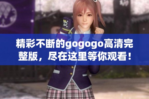 精彩不断的gogogo高清完整版，尽在这里等你观看！