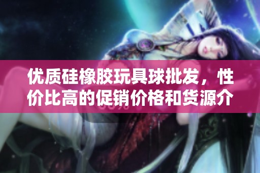 优质硅橡胶玩具球批发，性价比高的促销价格和货源介绍