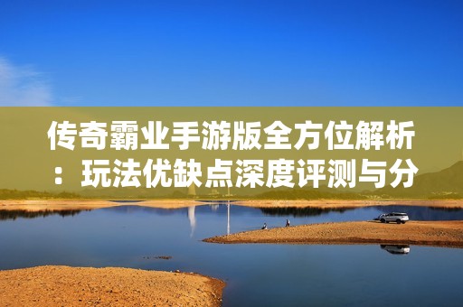 传奇霸业手游版全方位解析：玩法优缺点深度评测与分析
